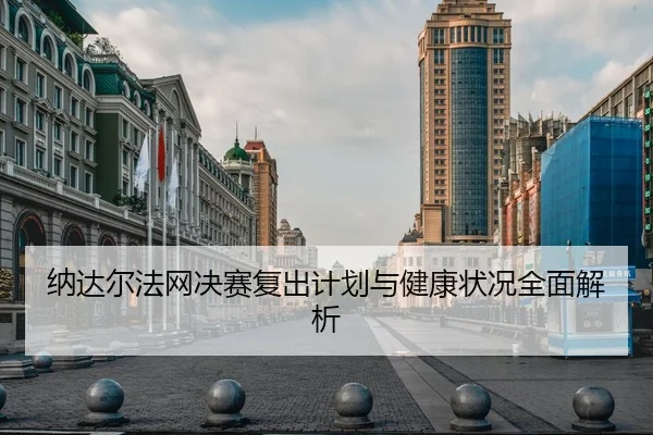 纳达尔法网决赛复出计划与健康状况全面解析